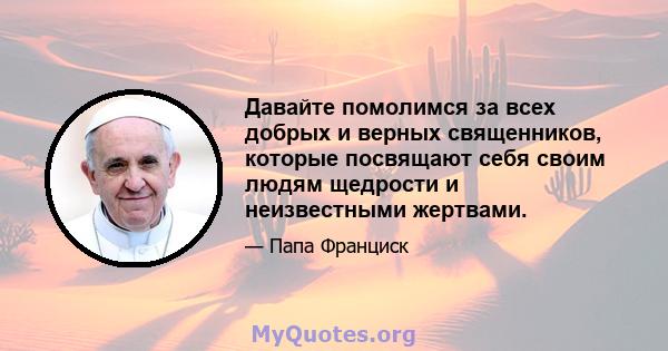 Давайте помолимся за всех добрых и верных священников, которые посвящают себя своим людям щедрости и неизвестными жертвами.