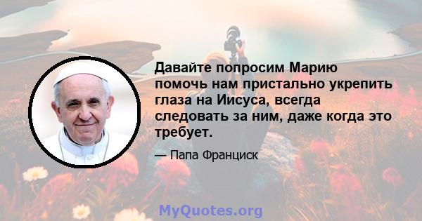 Давайте попросим Марию помочь нам пристально укрепить глаза на Иисуса, всегда следовать за ним, даже когда это требует.