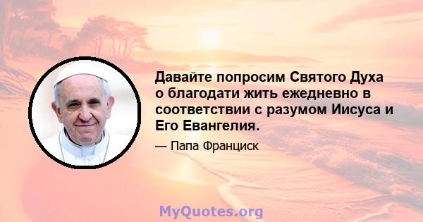 Давайте попросим Святого Духа о благодати жить ежедневно в соответствии с разумом Иисуса и Его Евангелия.