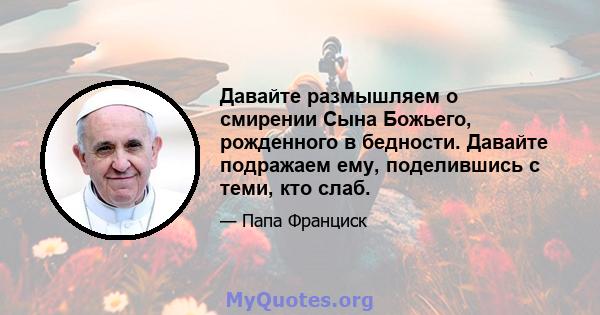 Давайте размышляем о смирении Сына Божьего, рожденного в бедности. Давайте подражаем ему, поделившись с теми, кто слаб.