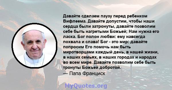 Давайте сделаем паузу перед ребенком Вифлеема. Давайте допустим, чтобы наши сердца были затронуты, давайте позволим себе быть нагретыми Божьей; Нам нужна его ласка. Бог полон любви: ему навсегда похвала и слава! Бог -