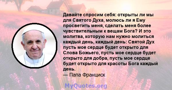 Давайте спросим себя: открыты ли мы для Святого Духа, молюсь ли я Ему просветить меня, сделать меня более чувствительным к вещам Бога? И это молитва, которую нам нужно молиться каждый день, каждый день: Святой Дух пусть 