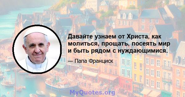 Давайте узнаем от Христа, как молиться, прощать, посеять мир и быть рядом с нуждающимися.