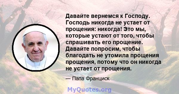 Давайте вернемся к Господу. Господь никогда не устает от прощения: никогда! Это мы, которые устают от того, чтобы спрашивать его прощение. Давайте попросим, ​​чтобы благодать не утомила прощения прощения, потому что он