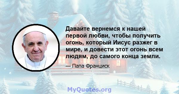 Давайте вернемся к нашей первой любви, чтобы получить огонь, который Иисус разжег в мире, и довести этот огонь всем людям, до самого конца земли.