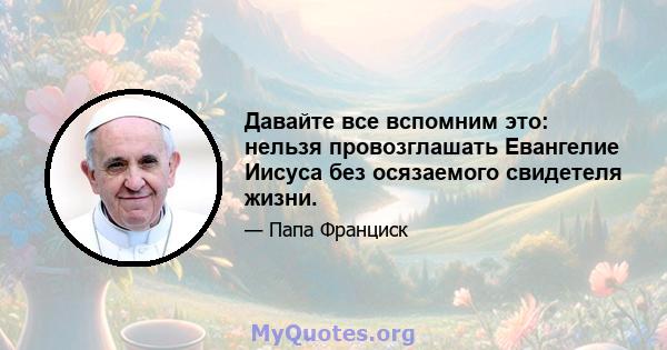 Давайте все вспомним это: нельзя провозглашать Евангелие Иисуса без осязаемого свидетеля жизни.