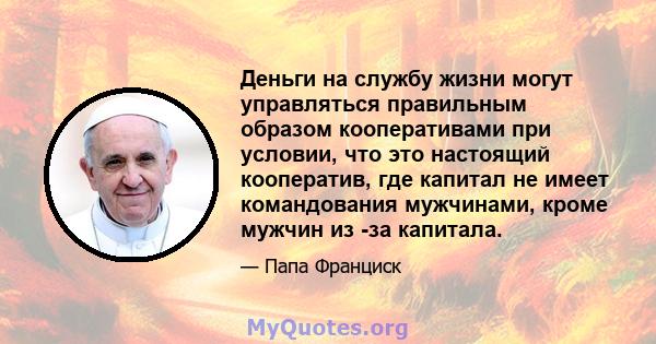 Деньги на службу жизни могут управляться правильным образом кооперативами при условии, что это настоящий кооператив, где капитал не имеет командования мужчинами, кроме мужчин из -за капитала.