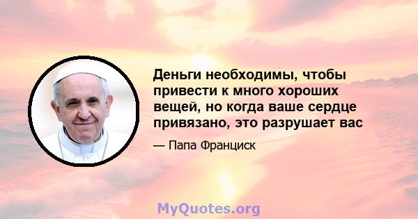 Деньги необходимы, чтобы привести к много хороших вещей, но когда ваше сердце привязано, это разрушает вас