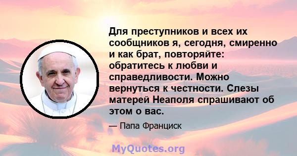 Для преступников и всех их сообщников я, сегодня, смиренно и как брат, повторяйте: обратитесь к любви и справедливости. Можно вернуться к честности. Слезы матерей Неаполя спрашивают об этом о вас.