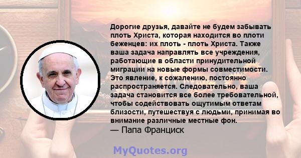 Дорогие друзья, давайте не будем забывать плоть Христа, которая находится во плоти беженцев: их плоть - плоть Христа. Также ваша задача направлять все учреждения, работающие в области принудительной миграции на новые