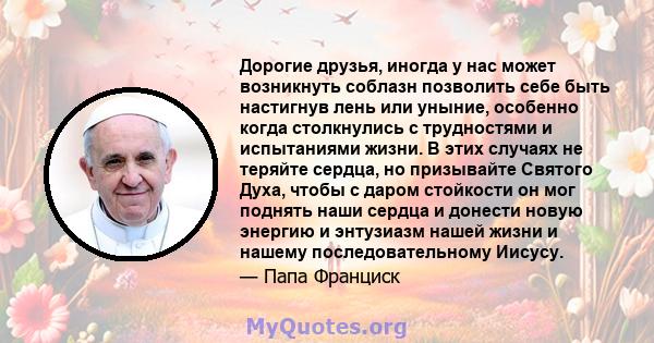 Дорогие друзья, иногда у нас может возникнуть соблазн позволить себе быть настигнув лень или уныние, особенно когда столкнулись с трудностями и испытаниями жизни. В этих случаях не теряйте сердца, но призывайте Святого