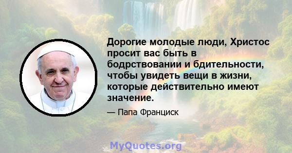 Дорогие молодые люди, Христос просит вас быть в бодрствовании и бдительности, чтобы увидеть вещи в жизни, которые действительно имеют значение.