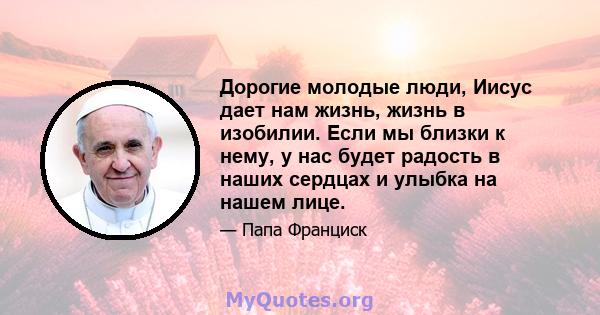 Дорогие молодые люди, Иисус дает нам жизнь, жизнь в изобилии. Если мы близки к нему, у нас будет радость в наших сердцах и улыбка на нашем лице.