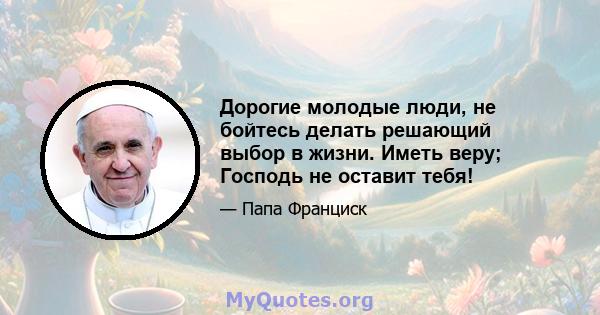 Дорогие молодые люди, не бойтесь делать решающий выбор в жизни. Иметь веру; Господь не оставит тебя!