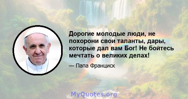 Дорогие молодые люди, не похорони свои таланты, дары, которые дал вам Бог! Не бойтесь мечтать о великих делах!