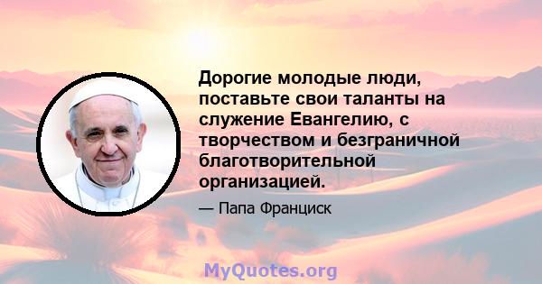 Дорогие молодые люди, поставьте свои таланты на служение Евангелию, с творчеством и безграничной благотворительной организацией.