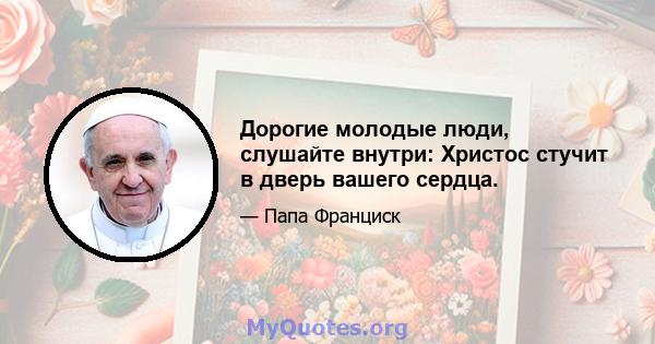 Дорогие молодые люди, слушайте внутри: Христос стучит в дверь вашего сердца.