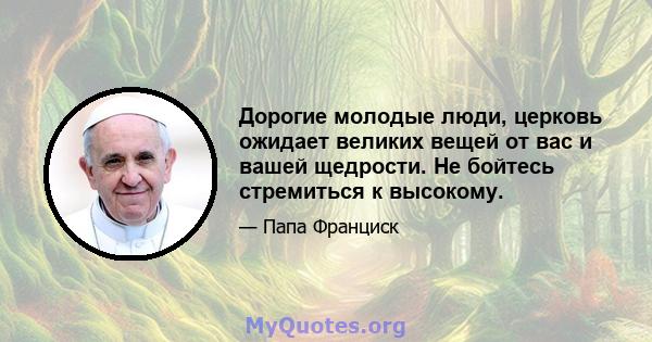 Дорогие молодые люди, церковь ожидает великих вещей от вас и вашей щедрости. Не бойтесь стремиться к высокому.