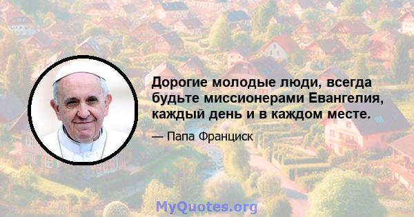 Дорогие молодые люди, всегда будьте миссионерами Евангелия, каждый день и в каждом месте.