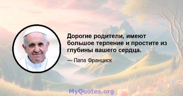 Дорогие родители, имеют большое терпение и простите из глубины вашего сердца.