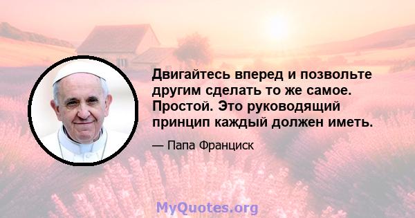 Двигайтесь вперед и позвольте другим сделать то же самое. Простой. Это руководящий принцип каждый должен иметь.