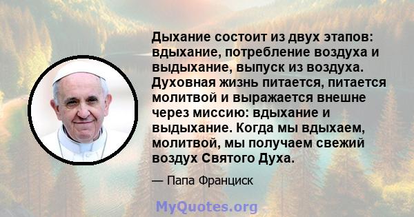 Дыхание состоит из двух этапов: вдыхание, потребление воздуха и выдыхание, выпуск из воздуха. Духовная жизнь питается, питается молитвой и выражается внешне через миссию: вдыхание и выдыхание. Когда мы вдыхаем,