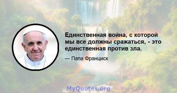 Единственная война, с которой мы все должны сражаться, - это единственная против зла.