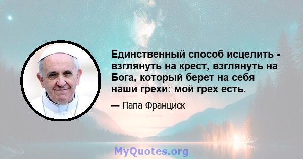 Единственный способ исцелить - взглянуть на крест, взглянуть на Бога, который берет на себя наши грехи: мой грех есть.