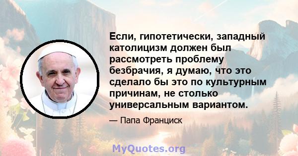 Если, гипотетически, западный католицизм должен был рассмотреть проблему безбрачия, я думаю, что это сделало бы это по культурным причинам, не столько универсальным вариантом.