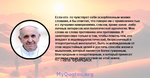 Если кто -то чувствует себя оскорбленным моими словами, я бы ответил, что говорю им с привязанностью и с лучшими намерениями, совсем, кроме каких -либо личных интересов или политической идеологии. Мои слова не слова