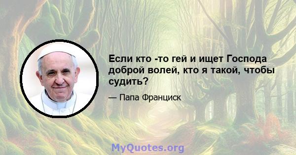 Если кто -то гей и ищет Господа доброй волей, кто я такой, чтобы судить?