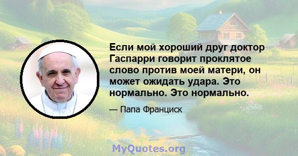 Если мой хороший друг доктор Гаспарри говорит проклятое слово против моей матери, он может ожидать удара. Это нормально. Это нормально.