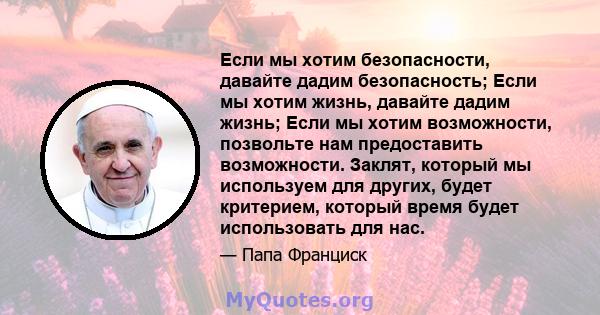 Если мы хотим безопасности, давайте дадим безопасность; Если мы хотим жизнь, давайте дадим жизнь; Если мы хотим возможности, позвольте нам предоставить возможности. Заклят, который мы используем для других, будет