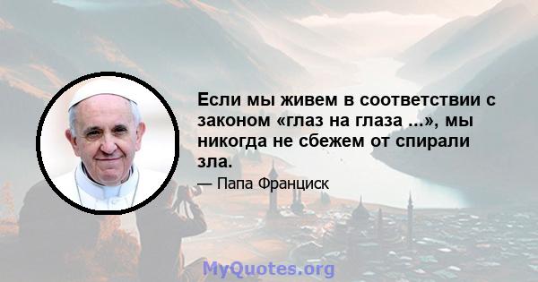 Если мы живем в соответствии с законом «глаз на глаза ...», мы никогда не сбежем от спирали зла.