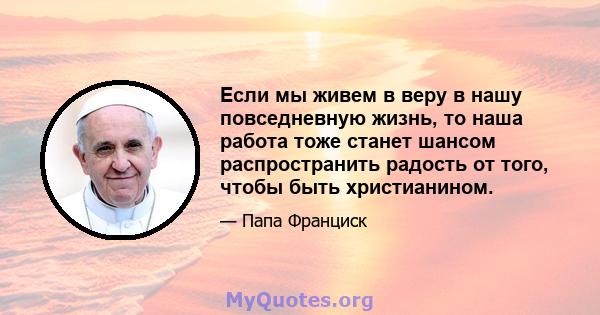 Если мы живем в веру в нашу повседневную жизнь, то наша работа тоже станет шансом распространить радость от того, чтобы быть христианином.