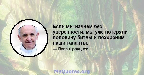 Если мы начнем без уверенности, мы уже потеряли половину битвы и похороним наши таланты.