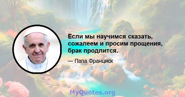 Если мы научимся сказать, сожалеем и просим прощения, брак продлится.