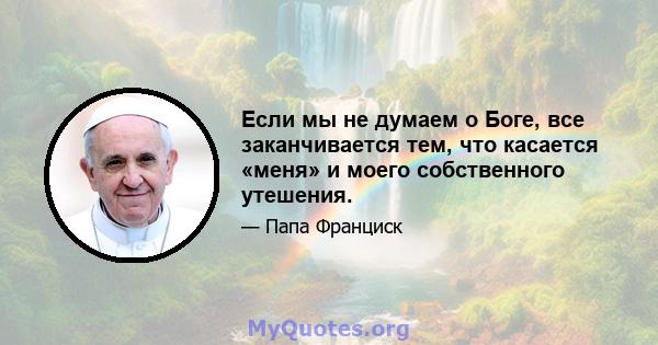 Если мы не думаем о Боге, все заканчивается тем, что касается «меня» и моего собственного утешения.