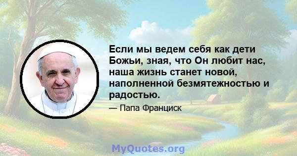 Если мы ведем себя как дети Божьи, зная, что Он любит нас, наша жизнь станет новой, наполненной безмятежностью и радостью.