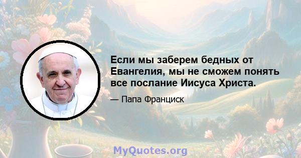 Если мы заберем бедных от Евангелия, мы не сможем понять все послание Иисуса Христа.