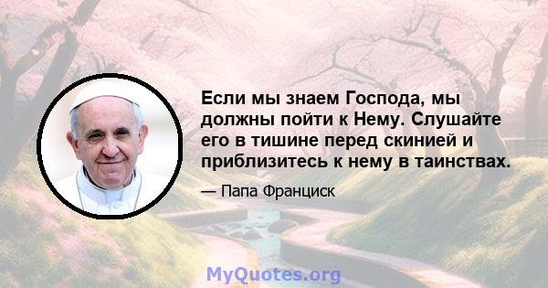 Если мы знаем Господа, мы должны пойти к Нему. Слушайте его в тишине перед скинией и приблизитесь к нему в таинствах.