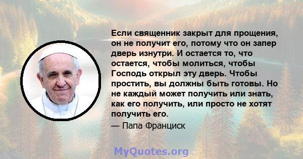 Если священник закрыт для прощения, он не получит его, потому что он запер дверь изнутри. И остается то, что остается, чтобы молиться, чтобы Господь открыл эту дверь. Чтобы простить, вы должны быть готовы. Но не каждый