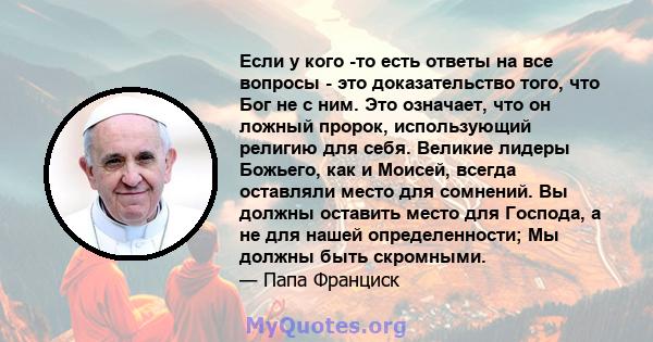 Если у кого -то есть ответы на все вопросы - это доказательство того, что Бог не с ним. Это означает, что он ложный пророк, использующий религию для себя. Великие лидеры Божьего, как и Моисей, всегда оставляли место для 