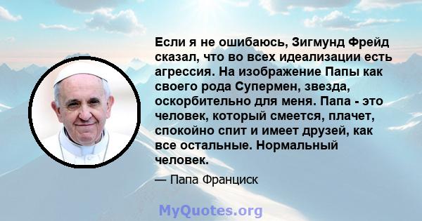 Если я не ошибаюсь, Зигмунд Фрейд сказал, что во всех идеализации есть агрессия. На изображение Папы как своего рода Супермен, звезда, оскорбительно для меня. Папа - это человек, который смеется, плачет, спокойно спит и 