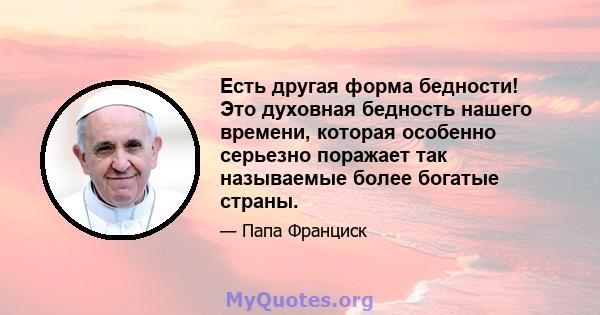 Есть другая форма бедности! Это духовная бедность нашего времени, которая особенно серьезно поражает так называемые более богатые страны.