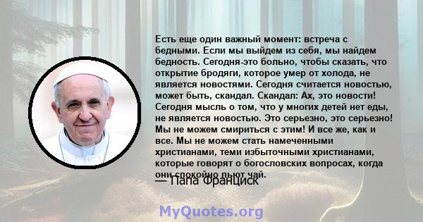 Есть еще один важный момент: встреча с бедными. Если мы выйдем из себя, мы найдем бедность. Сегодня-это больно, чтобы сказать, что открытие бродяги, которое умер от холода, не является новостями. Сегодня считается