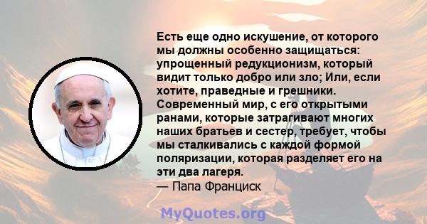 Есть еще одно искушение, от которого мы должны особенно защищаться: упрощенный редукционизм, который видит только добро или зло; Или, если хотите, праведные и грешники. Современный мир, с его открытыми ранами, которые