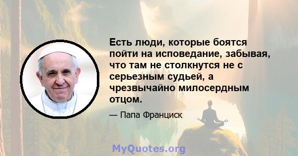 Есть люди, которые боятся пойти на исповедание, забывая, что там не столкнутся не с серьезным судьей, а чрезвычайно милосердным отцом.