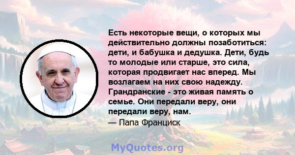 Есть некоторые вещи, о которых мы действительно должны позаботиться: дети, и бабушка и дедушка. Дети, будь то молодые или старше, это сила, которая продвигает нас вперед. Мы возлагаем на них свою надежду. Грандранские - 