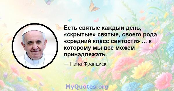 Есть святые каждый день, «скрытые» святые, своего рода «средний класс святости» ... к которому мы все можем принадлежать.